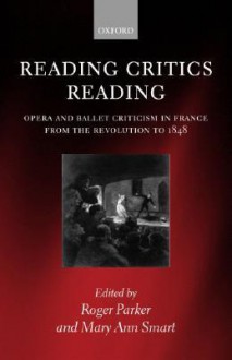 Reading Critics Reading: Opera and Ballet Criticism in France from the Revolution to 1848 - Roger C. Parker