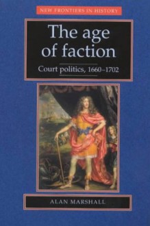 The Age of Faction: Court Politics 1660-1702 (New Frontiers in History) - Alan Marshall