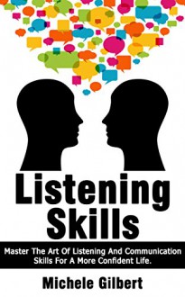 Listening Skills: Master The Art Of Listening And Communication Skills For A More Confident Life (Listening Communication Skills, Instant Charisma Talk To Anyone Be Confident Book 4) - Michele Gilbert