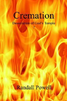 Cremation: Desecration of God's Temple? - Randall Powell