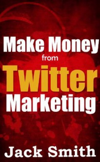 Make money from Twitter Marketing - Jack Smith