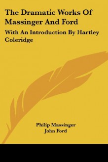 The Dramatic Works Of Massinger And Ford: With An Introduction By Hartley Coleridge - Philip Massinger, John Ford, Hartley Coleridge