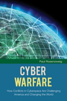 Cyber Warfare: How Conflicts in Cyberspace Are Challenging America and Changing the World - Paul Rosenzweig