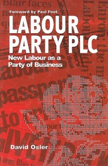 Labour Party PLC: New Labour as a Party of Business - David Osler, Paul Foot