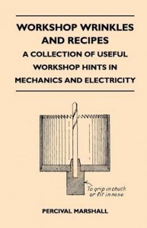 Workshop Wrinkles and Recipes - A Collection of Useful Workshop Hints in Mechanics and Electricity - Percival Marshall