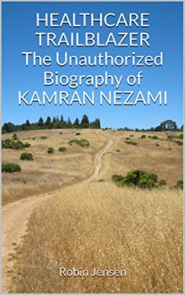 Healthcare Trailblazer The Unauthorized Biography of Kamran Nezami - Robin Jensen