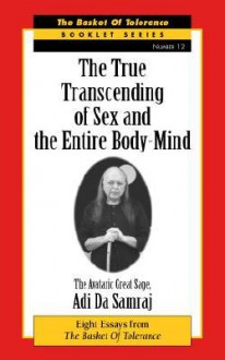 The True Transcending of Sex and the Entire Body-Mind: Eight Essays from the Basket of Tolerance - Adi Da Samraj