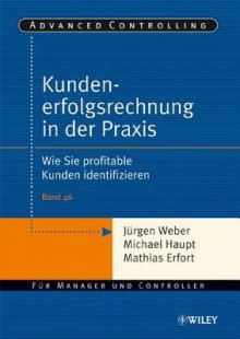 Kundenerfolgsrechnung in Der Praxis: Wie Sie Profitable Kunden Identifizieren - Jürgen Weber, Michael Haupt, Mathias Erfort