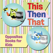 This Then That: Opposites Books for Kids: Early Learning Books K-12 (Baby & Toddler Opposites Books) - Speedy Publishing LLC