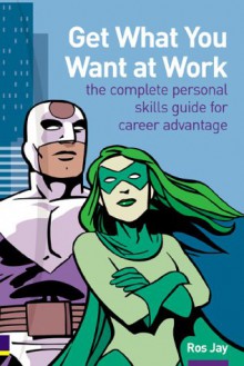 Get what you want at work: the complete personal skills guide for career advantage - Ros Jay