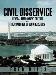 Civil Disservice: Federal Employment Culture and the Challenge of Genuine Reform - Fred Mills