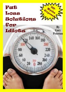 Fat Loss Solutions for Idiots: More than 50 Popular Fat Loss Myths Exposed - Gary Peterson