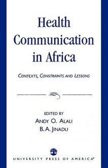 Health Communication in Africa: Contexts, Constraints and Lessons - Andy O. Alali, B.A. Jinadu, Igbo N. Egwu, Ogom Peter Nwosu, Sonja Verwey, Andrea Crystal, Gwendolyn J. Lusi, Freddy Batundi, Arglenda Friday, E.S Ataudo, Bernice N. Ezeilo, Leah Gilbert, Carol A. Okigbo, Charles C. Okigbo, Susanne Williams, Karl Peltzer, Varghese I. Cher