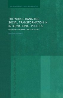 The World Bank and Social Transformation in International Politics: Liberalism, Governance and Sovereignty (Routledge/Warwick Studies in Globalisation) - David Williams