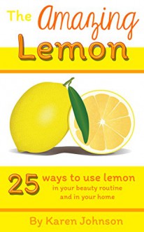 The Amazing Lemon - 25 ways to use lemon in your beauty routine and in your home (Easy Natural Health and Beauty Book 1) - Karen Johnson