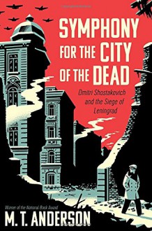 Symphony for the City of the Dead: Dmitri Shostakovich and the Siege of Leningrad - M.T. Anderson