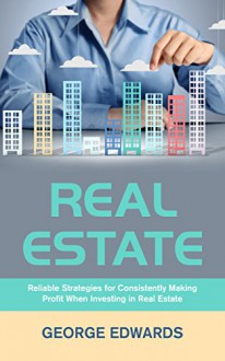 Real Estate: Reliable Strategies for Consistently Making Profit When Investing in Real Estate (Real Estate Investing Book 1) - George Edwards