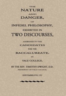 The Nature and Danger of Infidel Philosophy, Exhibited in Two Discourses, Addressed to the Candidates for the Baccalaureate, In Yale College - Timothy Dwight