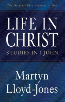 Life in Christ: Studies in 1 John - D. Martyn Lloyd-Jones