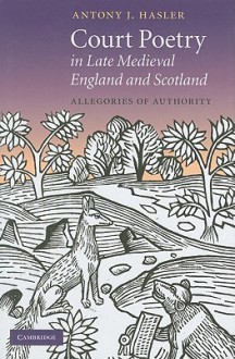 Court Poetry in Late Medieval England and Scotland: Allegories of Authority - Antony J. Hasler