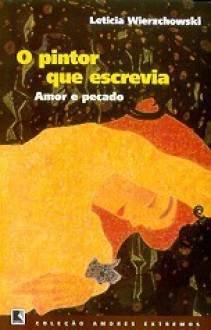 O Pintor Que Escrevia: Amor e Pecado - Leticia Wierzchowski