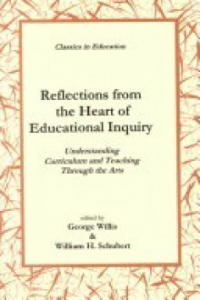 Reflections From The Heart Of Educational Inquiry: Understanding Curriculum And Teaching Through The Arts - George Willis, William H. Schubert