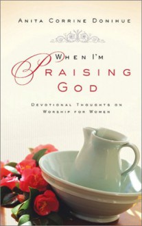 When I'm Praising God: Devotional Thoughts On Worship For Women - Anita Corrine Donihue