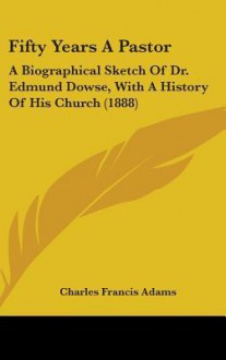 Fifty Years a Pastor: A Biographical Sketch of Dr. Edmund Dowse, with a History of His Church (1888) - Charles Francis Adams