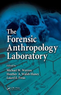 The Forensic Anthropology Laboratory - Warren, Michael W., Michael W. Warren, Heather A. Walsh-Haney, Laurel Freas