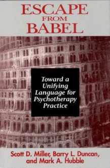 Escape from Babel: Toward a Unifying Language for Psychotherapy Practice (Norton Professional Books) - Scott D. Miller, Barry L. Duncan, Mark A. Hubble, Mark Hubble, Barry Duncan