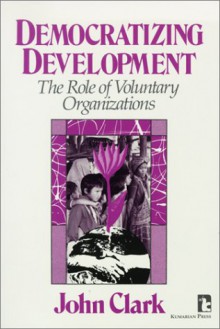 Democratizing Development: The Role Of Voluntary Organizations - John Clark