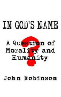 In God's Name: A Question of Morality and Humanity - John Robinson