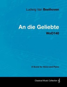 Ludwig Van Beethoven - An Die Geliebte - Woo140 - A Score for Voice and Piano - Ludwig van Beethoven