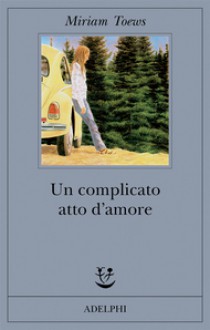 Un complicato atto d'amore - Miriam Toews, Monica Pareschi