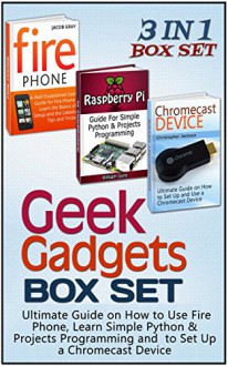 Geek Gadgets Box Set: Ultimate Guide on How to Use Fire Phone, Learn Simple Python & Projects Programming and to Set Up a Chromecast Device (Geek Gadgets, Geek Gadgets Box Set, Geek gadgets for men) - Jacob Gray, William Gore, Christopher Jackson