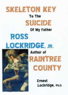 Skeleton Key to the Suicide of My Father, Ross Lockridge, Jr..Author of RAINTREE COUNTY - Ernest Lockridge