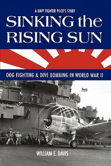 Sinking the Rising Sun: Dog Fighting & Dive Bombing in World War II - William Davis