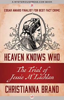 Heaven Knows Who: The Trial of Jessie M'Lachlan - Christianna Brand