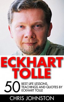 Eckhart Tolle: 50 Best Life Lessons, Teachings And Quotes By Eckhart Tolle (The Power of Now, A New Earth) - Chris Johnston