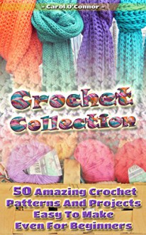 Crochet Collection: 50 Amazing Crochet Patterns And Projects Easy To Make Even For Beginners: (Tunisian Crochet, Quick Crochet, Hats And Scarves, Crochet ... Stitches, Crochet In One Day, DIY Crochet) - Carol O'Connor