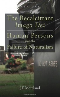 The Recalcitrant Imago Dei: Human Persons and the Failure of Naturalism (Veritas) - J.P. Moreland