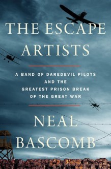 The Escape Artists: A Band of Daredevil Pilots and the Greatest Prison Break of the Great War - Neal Bascomb 