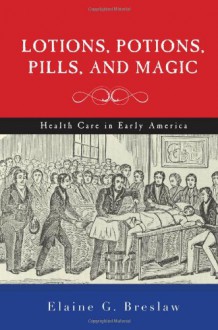 Lotions, Potions, Pills, and Magic: Health Care in Early America - Elaine G. Breslaw