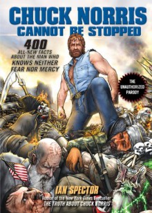 Chuck Norris Cannot Be Stopped: 400 All-New Facts About the Man Who Knows Neither Fear Nor Mercy - Ian Spector