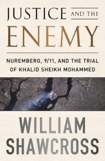 Justice and the Enemy: Nuremberg, 9/11, and the Trial of Khalid Sheikh Mohammed - William Shawcross