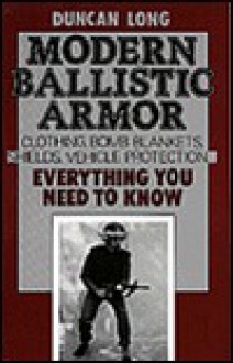 Modern Ballistic Armor: Clothing, Bomb Blankets, Shields, Vehicle Protection . . . Everything You Need to Know - Duncan Long