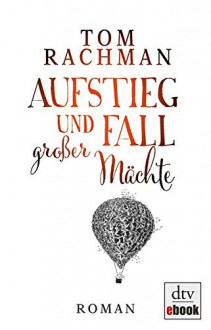 Aufstieg und Fall großer Mächte: Roman - Tom Rachman, Bernhard Robben