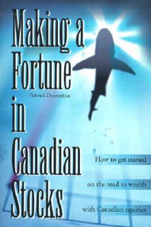 Making a Fortune in Canadian Stocks: How to Get Started on the Road to Wealth with Canadian Equities - Patrick Doucette