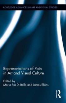 Representations of Pain in Art and Visual Culture - Maria Pia Di Bella, James Elkins