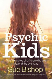 Psychic Kids: True Life Stories of Children Who See Beyond the Everyday - Sue Bishop